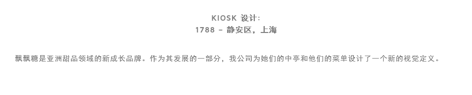
KIOSK 设计:
1788 – 静安区，上海 飘飘糖是亚洲甜品领域的新成长品牌。作为其发展的一部分，我公司为她们的中亭和他们的菜单设计了一个新的视觉定义。