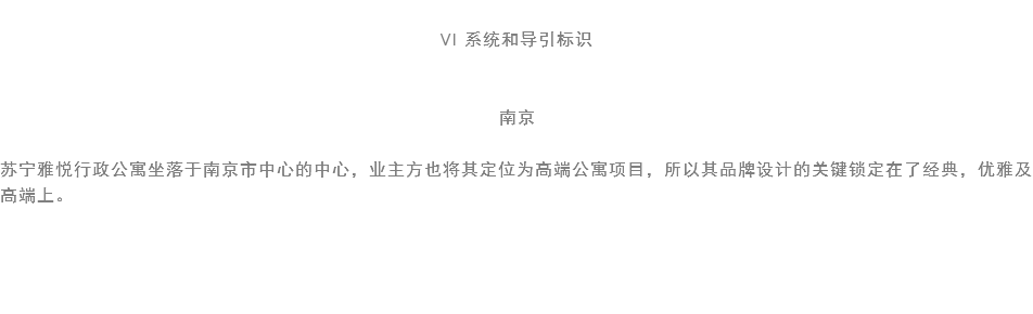 
VI 系统和导引标识 南京 苏宁雅悦行政公寓坐落于南京市中心的中心，业主方也将其定位为高端公寓项目，所以其品牌设计的关键锁定在了经典，优雅及高端上。 